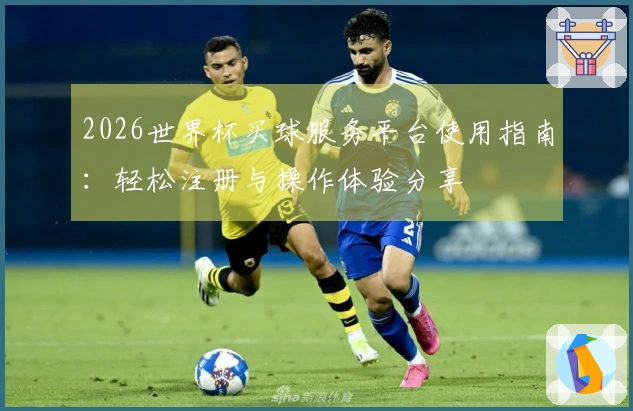 2026世界杯买球服务平台使用指南：轻松注册与操作体验分享