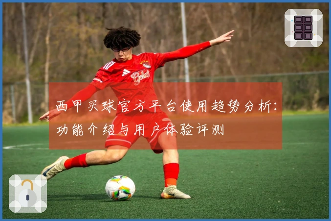 西甲买球官方平台使用趋势分析：功能介绍与用户体验评测