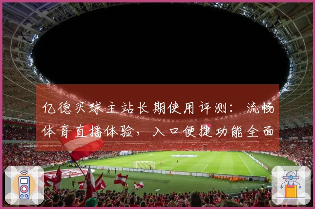 亿德买球主站长期使用评测：流畅体育直播体验，入口便捷功能全面