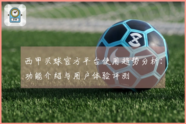 西甲买球官方平台使用趋势分析：功能介绍与用户体验评测