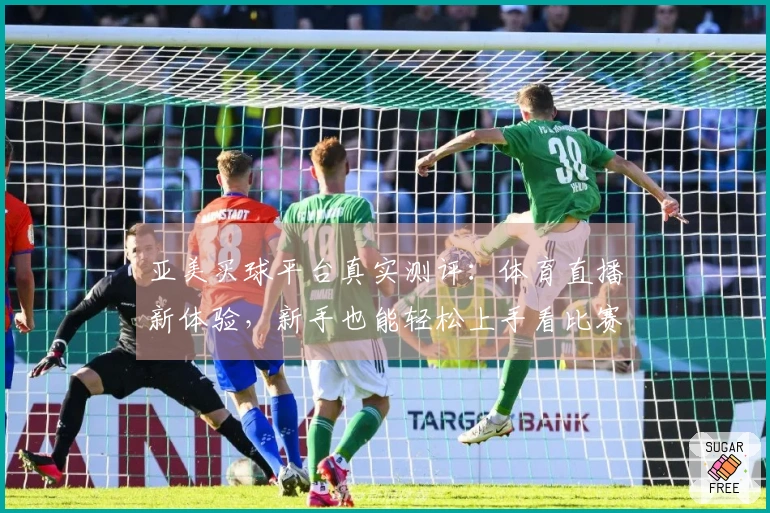 亚美买球平台真实测评：体育直播新体验，新手也能轻松上手看比赛