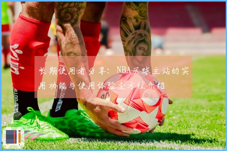 长期使用者分享：NBA买球主站的实用功能与使用体验全方位介绍