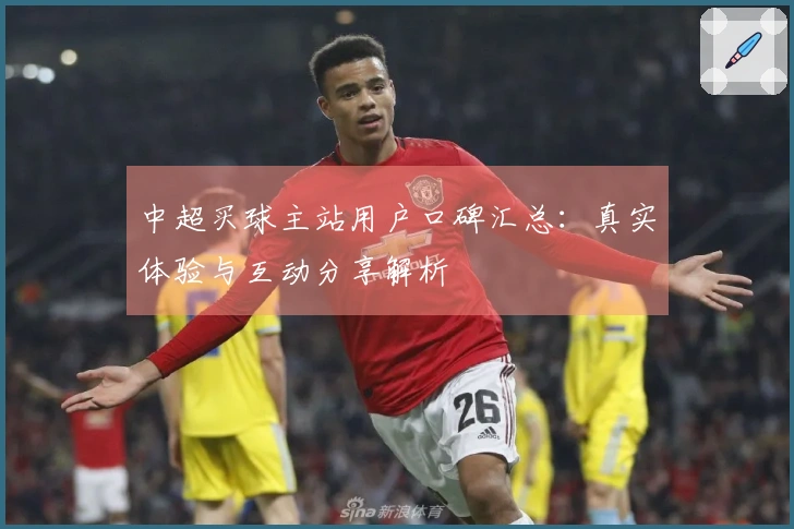 中超买球主站用户口碑汇总：真实体验与互动分享解析