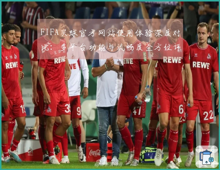 FIFA买球官方网站使用体验深度对比：多平台功能与流畅度全方位评测