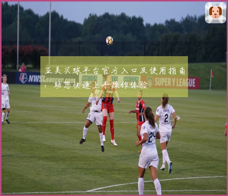 亚美买球平台官方入口及使用指南，助您快速上手操作体验
