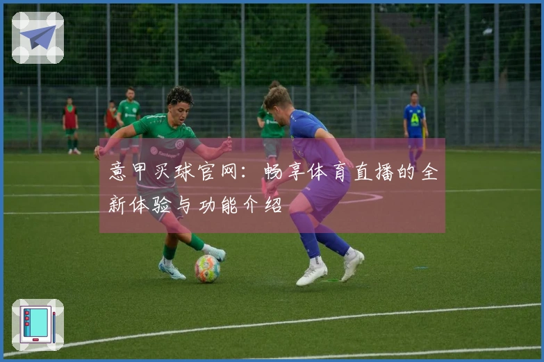 意甲买球官网：畅享体育直播的全新体验与功能介绍