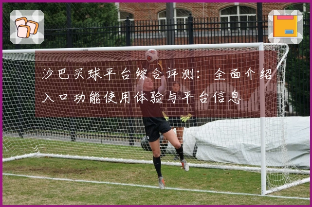 沙巴买球平台综合评测：全面介绍入口功能使用体验与平台信息