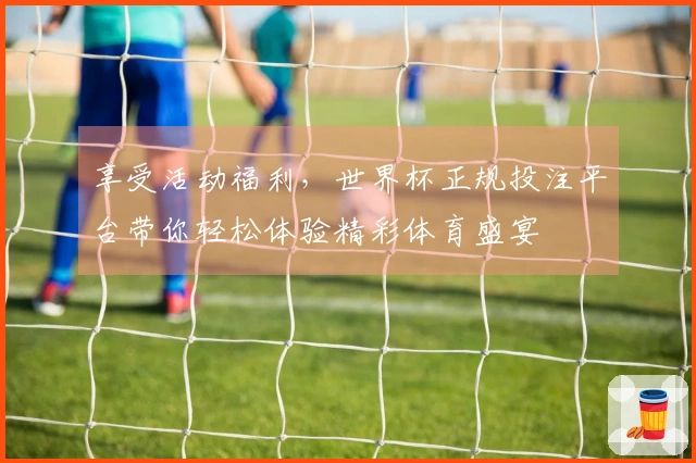享受活动福利，世界杯正规投注平台带你轻松体验精彩体育盛宴