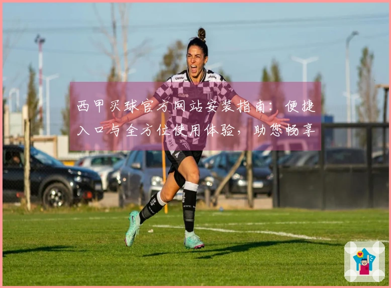 西甲买球官方网站安装指南：便捷入口与全方位使用体验，助您畅享精彩赛事