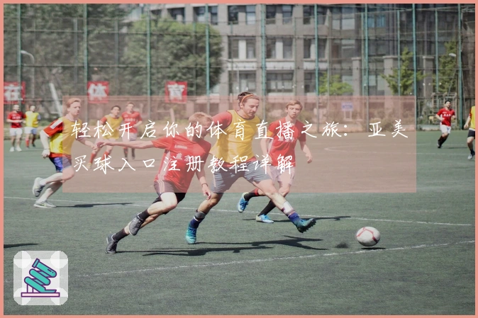 轻松开启你的体育直播之旅：亚美买球入口注册教程详解