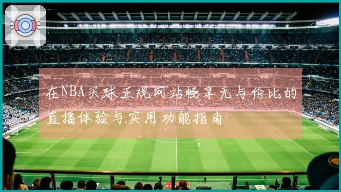 在NBA买球正规网站畅享无与伦比的直播体验与实用功能指南