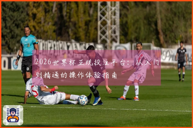 2026世界杯正规投注平台：从入门到精通的操作体验指南