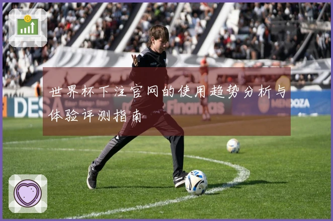 世界杯下注官网的使用趋势分析与体验评测指南