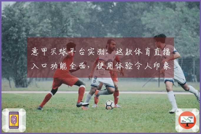 意甲买球平台实测：这款体育直播入口功能全面，使用体验令人印象深刻