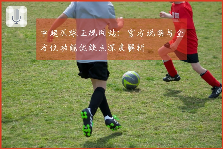 中超买球正规网站：官方说明与全方位功能优缺点深度解析