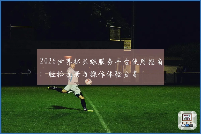 2026世界杯买球服务平台使用指南：轻松注册与操作体验分享
