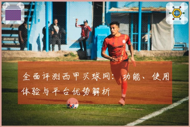 全面评测西甲买球网：功能、使用体验与平台优势解析