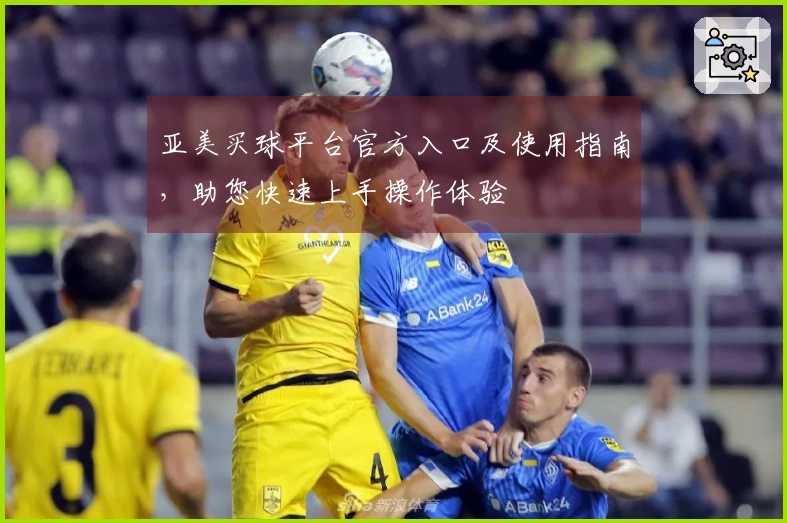 亚美买球平台官方入口及使用指南，助您快速上手操作体验