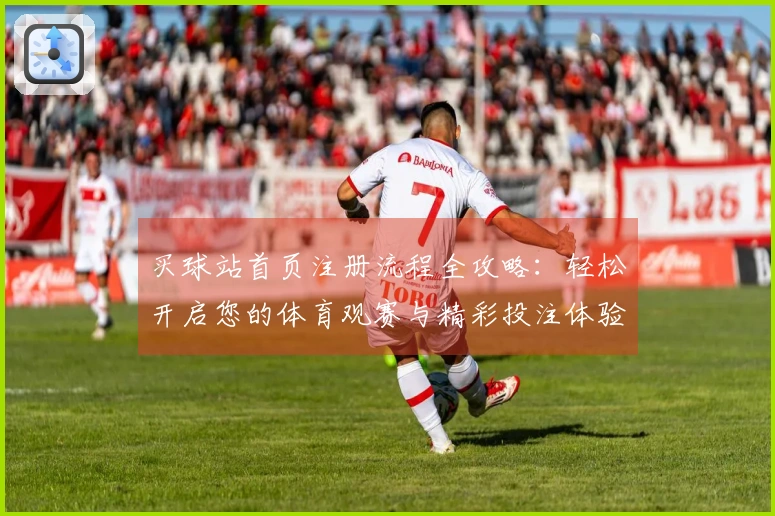 买球站首页注册流程全攻略：轻松开启您的体育观赛与精彩投注体验