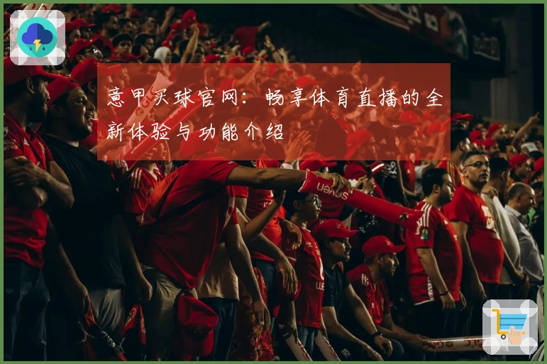 意甲买球官网：畅享体育直播的全新体验与功能介绍