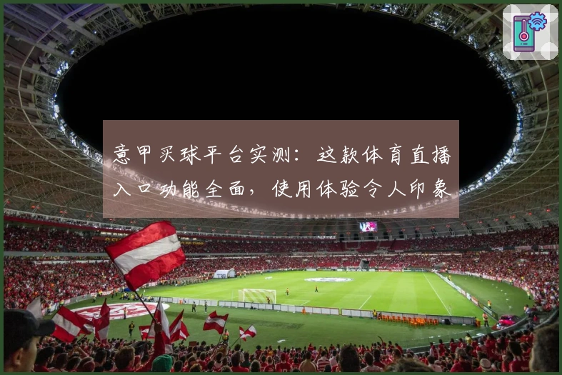 意甲买球平台实测：这款体育直播入口功能全面，使用体验令人印象深刻