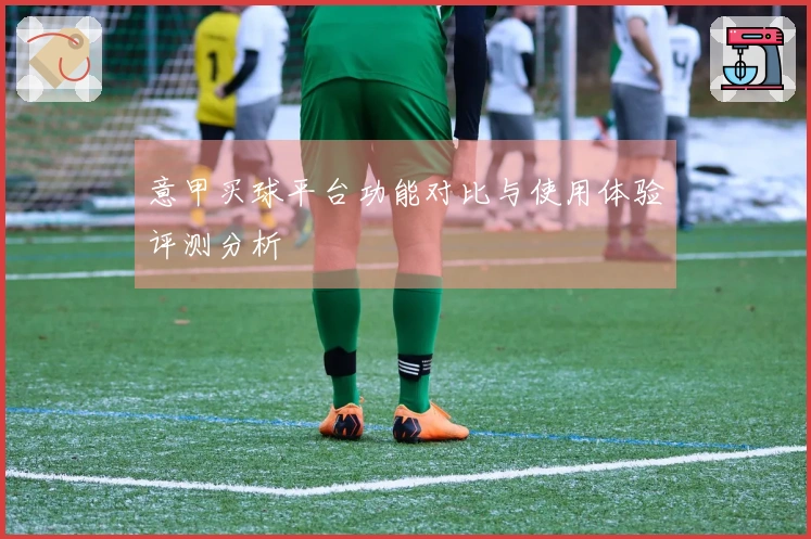 意甲买球平台功能对比与使用体验评测分析