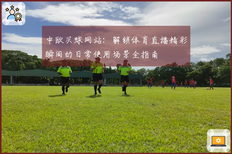 中欧买球网站：解锁体育直播精彩瞬间的日常使用场景全指南