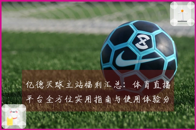 亿德买球主站福利汇总：体育直播平台全方位实用指南与使用体验分享