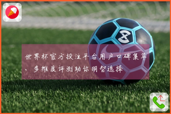 世界杯官方投注平台用户口碑集萃，多维度评测助你明智选择